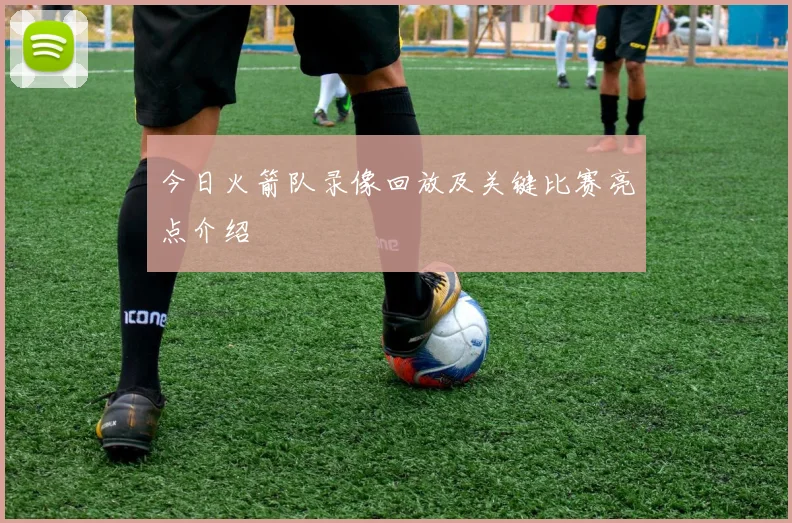 今日火箭队录像回放及关键比赛亮点介绍