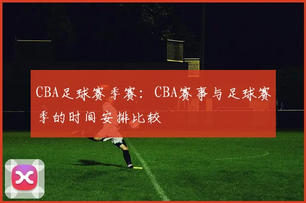 CBA足球赛季赛：CBA赛事与足球赛季的时间安排比较