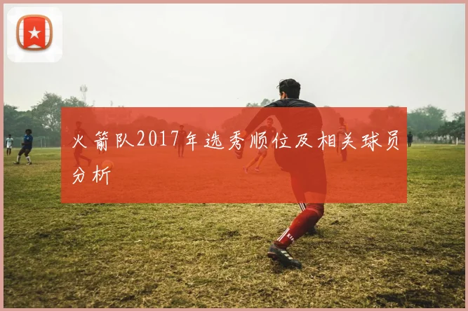 火箭队2017年选秀顺位及相关球员分析