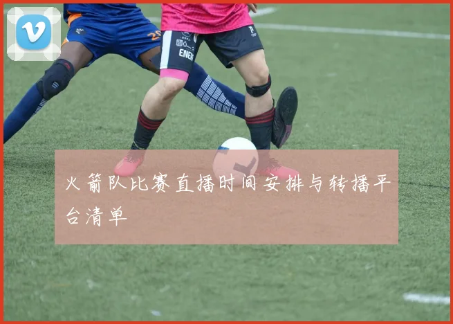 火箭队比赛直播时间安排与转播平台清单