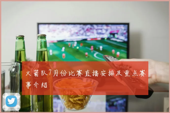 火箭队7月份比赛直播安排及重点赛事介绍