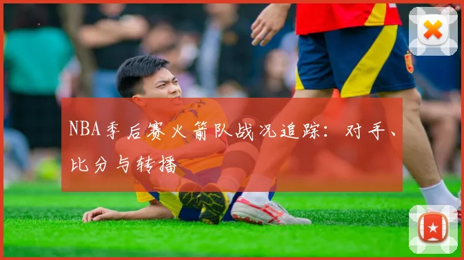 NBA季后赛火箭队战况追踪：对手、比分与转播