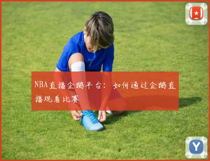 NBA直播企鹅平台:如何通过企鹅直播观看比赛