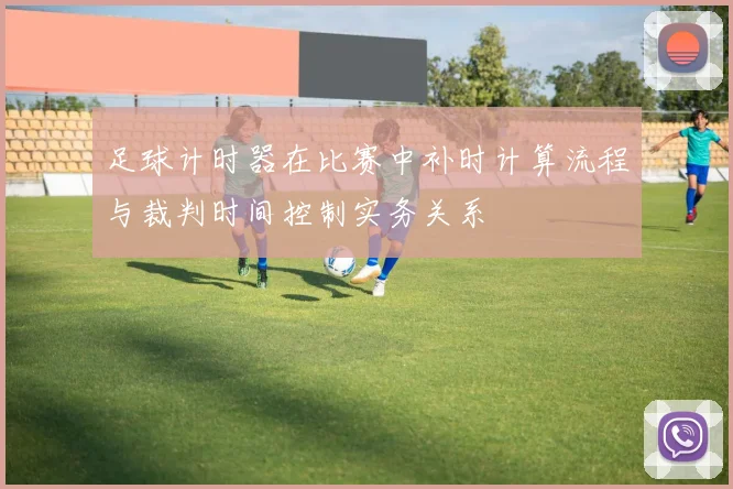 足球计时器在比赛中补时计算流程与裁判时间控制实务关系