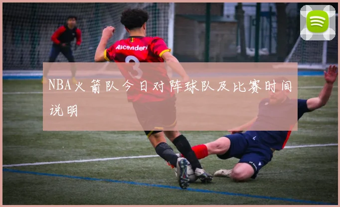 NBA火箭队今日对阵球队及比赛时间说明