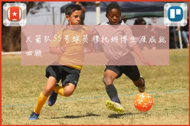 火箭队55号球员穆托姆博生涯成就回顾