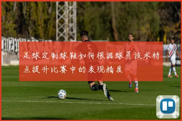 足球定制球鞋如何根据球员技术特点提升比赛中的表现精度