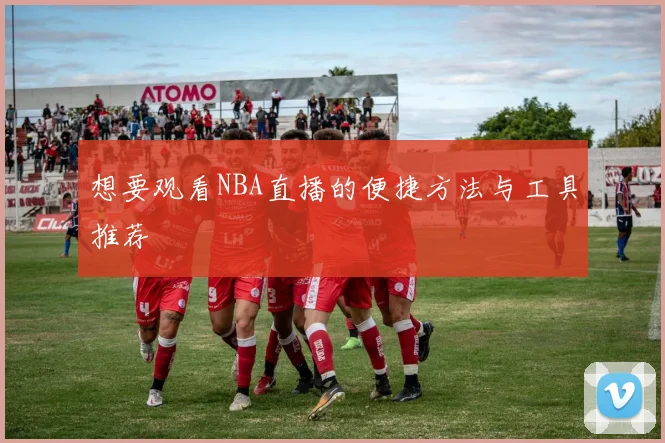 想要观看NBA直播的便捷方法与工具推荐